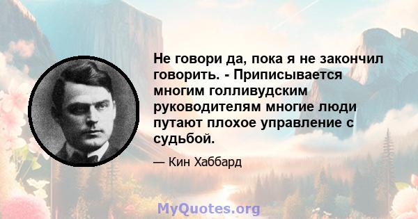 Не говори да, пока я не закончил говорить. - Приписывается многим голливудским руководителям многие люди путают плохое управление с судьбой.