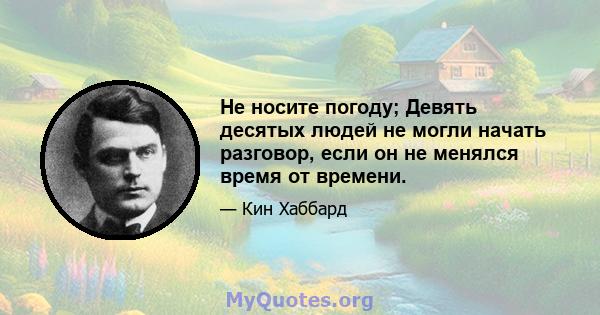 Не носите погоду; Девять десятых людей не могли начать разговор, если он не менялся время от времени.