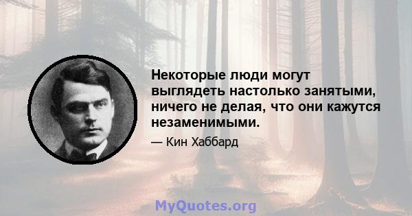 Некоторые люди могут выглядеть настолько занятыми, ничего не делая, что они кажутся незаменимыми.