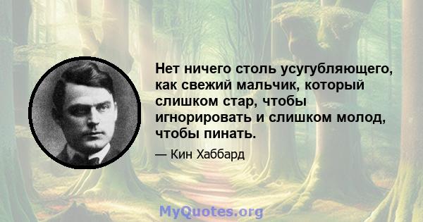 Нет ничего столь усугубляющего, как свежий мальчик, который слишком стар, чтобы игнорировать и слишком молод, чтобы пинать.