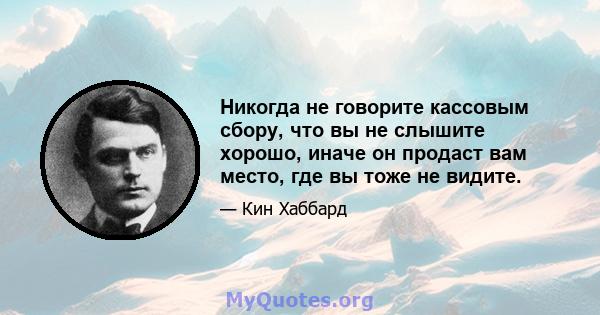 Никогда не говорите кассовым сбору, что вы не слышите хорошо, иначе он продаст вам место, где вы тоже не видите.