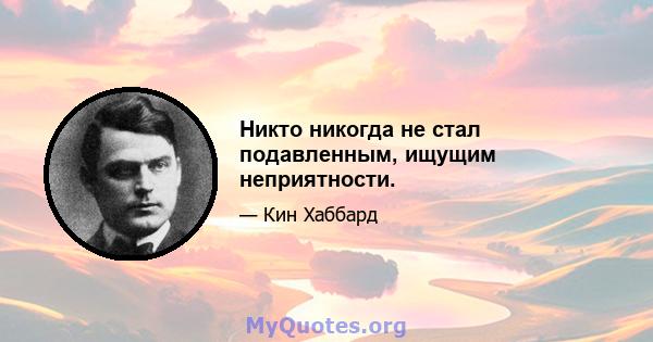 Никто никогда не стал подавленным, ищущим неприятности.