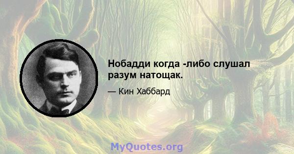 Нобадди когда -либо слушал разум натощак.