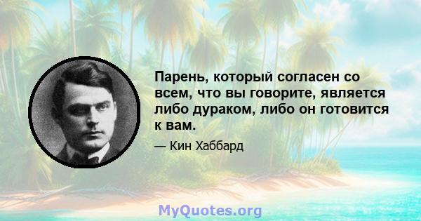 Парень, который согласен со всем, что вы говорите, является либо дураком, либо он готовится к вам.