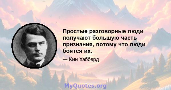 Простые разговорные люди получают большую часть признания, потому что люди боятся их.