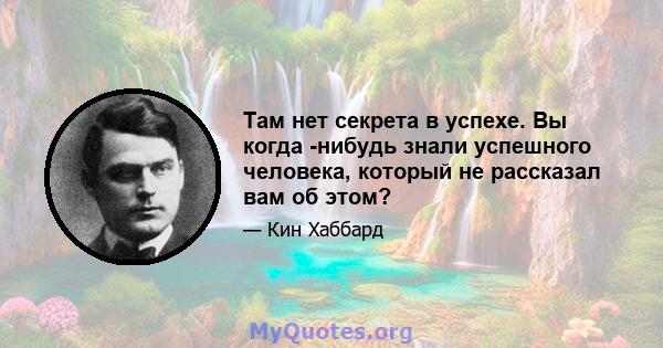 Там нет секрета в успехе. Вы когда -нибудь знали успешного человека, который не рассказал вам об этом?