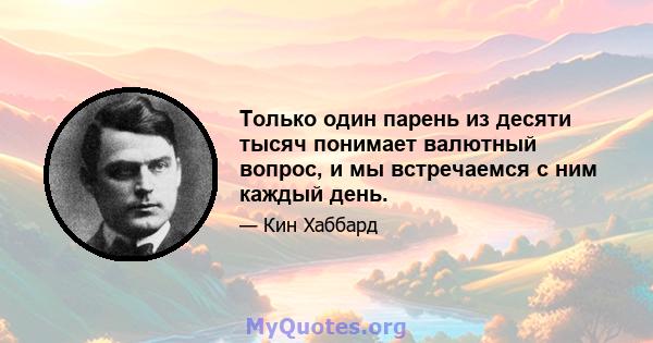 Только один парень из десяти тысяч понимает валютный вопрос, и мы встречаемся с ним каждый день.