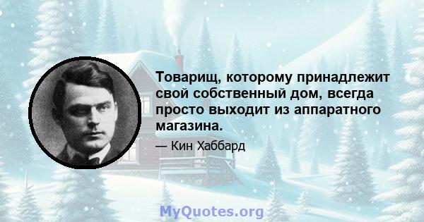 Товарищ, которому принадлежит свой собственный дом, всегда просто выходит из аппаратного магазина.