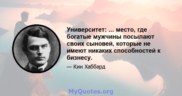 Университет: ... место, где богатые мужчины посылают своих сыновей, которые не имеют никаких способностей к бизнесу.