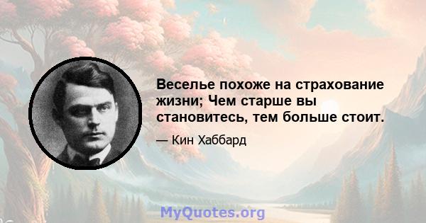 Веселье похоже на страхование жизни; Чем старше вы становитесь, тем больше стоит.