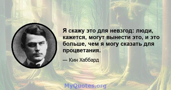 Я скажу это для невзгод: люди, кажется, могут вынести это, и это больше, чем я могу сказать для процветания.