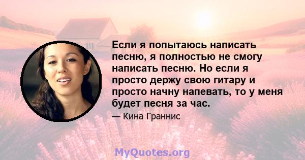 Если я попытаюсь написать песню, я полностью не смогу написать песню. Но если я просто держу свою гитару и просто начну напевать, то у меня будет песня за час.