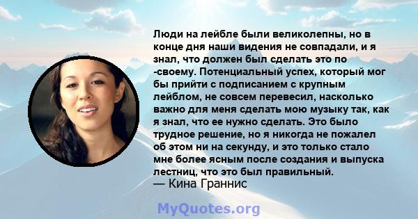 Люди на лейбле были великолепны, но в конце дня наши видения не совпадали, и я знал, что должен был сделать это по -своему. Потенциальный успех, который мог бы прийти с подписанием с крупным лейблом, не совсем