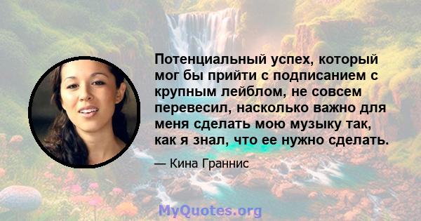 Потенциальный успех, который мог бы прийти с подписанием с крупным лейблом, не совсем перевесил, насколько важно для меня сделать мою музыку так, как я знал, что ее нужно сделать.