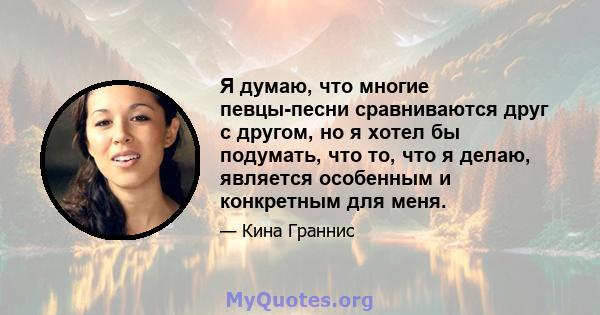 Я думаю, что многие певцы-песни сравниваются друг с другом, но я хотел бы подумать, что то, что я делаю, является особенным и конкретным для меня.