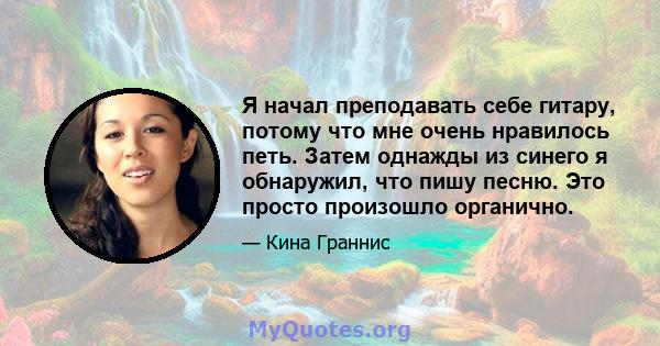 Я начал преподавать себе гитару, потому что мне очень нравилось петь. Затем однажды из синего я обнаружил, что пишу песню. Это просто произошло органично.