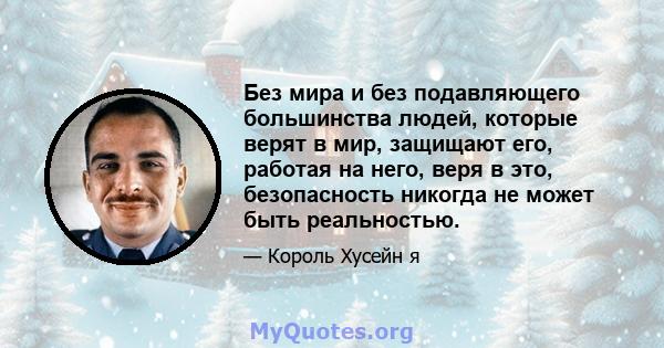 Без мира и без подавляющего большинства людей, которые верят в мир, защищают его, работая на него, веря в это, безопасность никогда не может быть реальностью.