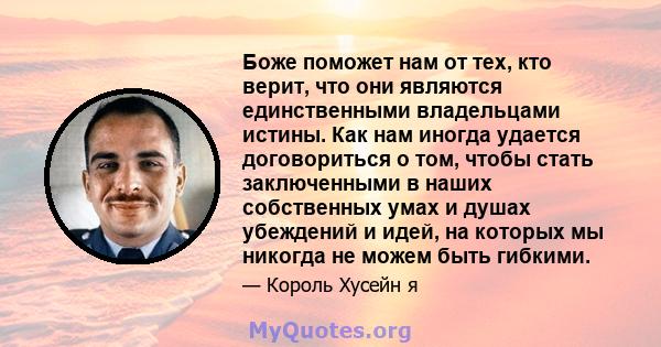 Боже поможет нам от тех, кто верит, что они являются единственными владельцами истины. Как нам иногда удается договориться о том, чтобы стать заключенными в наших собственных умах и душах убеждений и идей, на которых мы 