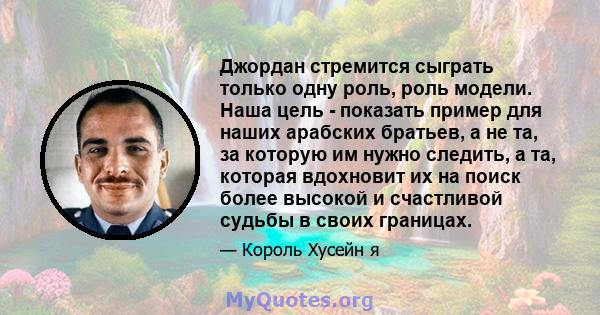 Джордан стремится сыграть только одну роль, роль модели. Наша цель - показать пример для наших арабских братьев, а не та, за которую им нужно следить, а та, которая вдохновит их на поиск более высокой и счастливой