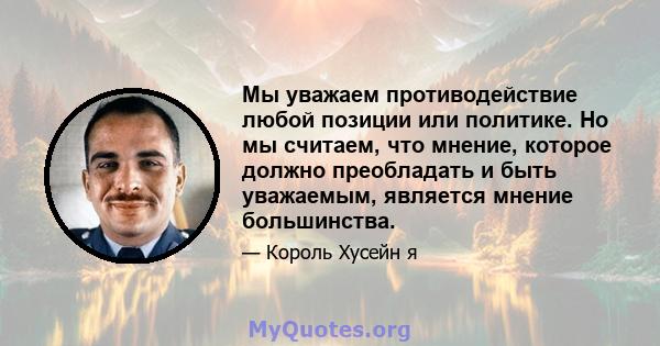 Мы уважаем противодействие любой позиции или политике. Но мы считаем, что мнение, которое должно преобладать и быть уважаемым, является мнение большинства.