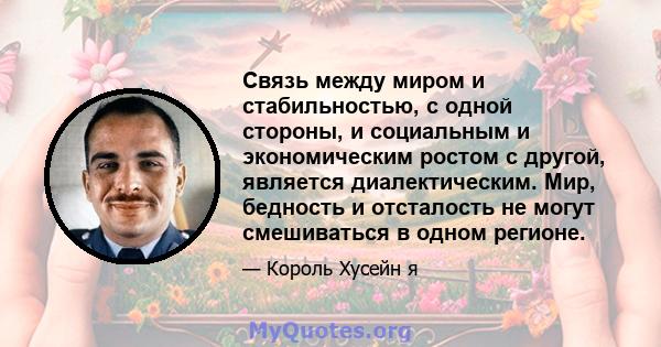 Связь между миром и стабильностью, с одной стороны, и социальным и экономическим ростом с другой, является диалектическим. Мир, бедность и отсталость не могут смешиваться в одном регионе.