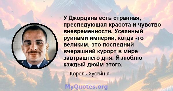 У Джордана есть странная, преследующая красота и чувство вневременности. Усеянный руинами империй, когда -то великим, это последний вчерашний курорт в мире завтрашнего дня. Я люблю каждый дюйм этого.