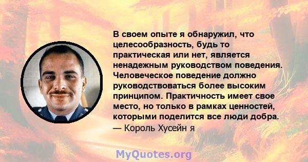 В своем опыте я обнаружил, что целесообразность, будь то практическая или нет, является ненадежным руководством поведения. Человеческое поведение должно руководствоваться более высоким принципом. Практичность имеет свое 