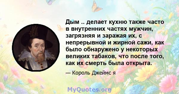 Дым .. делает кухню также часто в внутренних частях мужчин, загрязняя и заражая их, с непрерывной и жирной сажи, как было обнаружено у некоторых великих табаков, что после того, как их смерть была открыта.