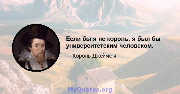 Если бы я не король, я был бы университетским человеком.