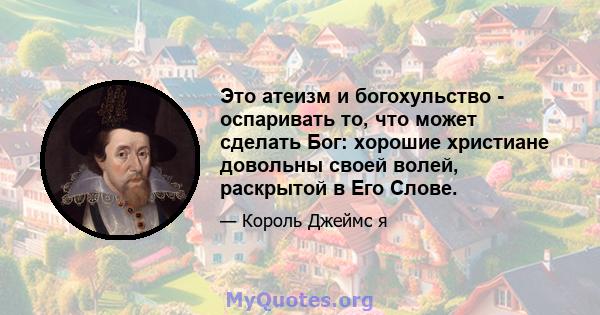 Это атеизм и богохульство - оспаривать то, что может сделать Бог: хорошие христиане довольны своей волей, раскрытой в Его Слове.