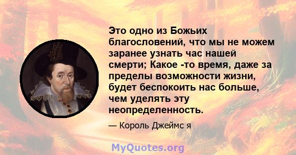 Это одно из Божьих благословений, что мы не можем заранее узнать час нашей смерти; Какое -то время, даже за пределы возможности жизни, будет беспокоить нас больше, чем уделять эту неопределенность.