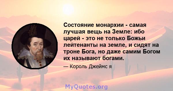 Состояние монархии - самая лучшая вещь на Земле: ибо царей - это не только Божьи лейтенанты на земле, и сидят на троне Бога, но даже самим Богом их называют богами.