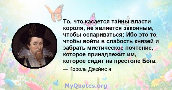 То, что касается тайны власти короля, не является законным, чтобы оспариваться; Ибо это то, чтобы войти в слабость князей и забрать мистическое почтение, которое принадлежит им, которое сидит на престоле Бога.