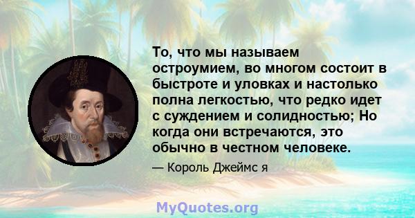 То, что мы называем остроумием, во многом состоит в быстроте и уловках и настолько полна легкостью, что редко идет с суждением и солидностью; Но когда они встречаются, это обычно в честном человеке.