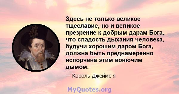 Здесь не только великое тщеславие, но и великое презрение к добрым дарам Бога, что сладость дыхания человека, будучи хорошим даром Бога, должна быть преднамеренно испорчена этим вонючим дымом.