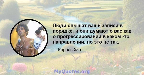 Люди слышат ваши записи в порядке, и они думают о вас как о прогрессировании в каком -то направлении, но это не так.