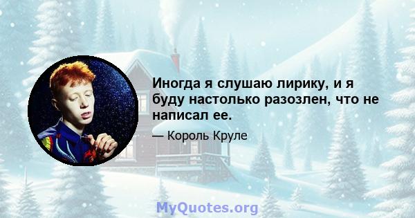 Иногда я слушаю лирику, и я буду настолько разозлен, что не написал ее.