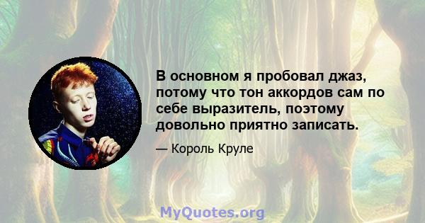 В основном я пробовал джаз, потому что тон аккордов сам по себе выразитель, поэтому довольно приятно записать.