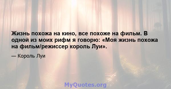 Жизнь похожа на кино, все похоже на фильм. В одной из моих рифм я говорю: «Моя жизнь похожа на фильм/режиссер король Луи».