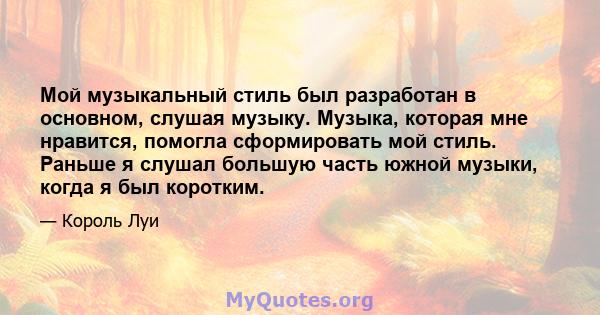 Мой музыкальный стиль был разработан в основном, слушая музыку. Музыка, которая мне нравится, помогла сформировать мой стиль. Раньше я слушал большую часть южной музыки, когда я был коротким.