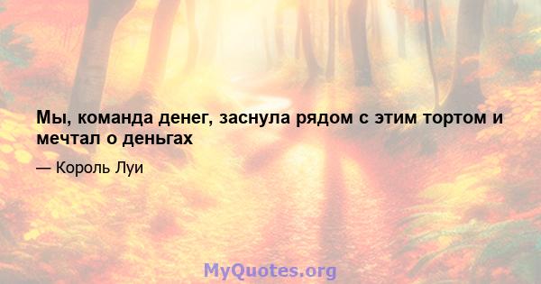 Мы, команда денег, заснула рядом с этим тортом и мечтал о деньгах