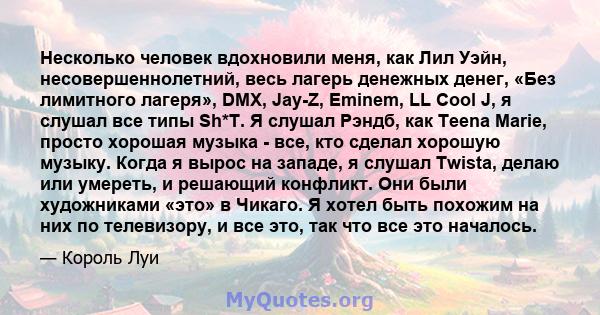 Несколько человек вдохновили меня, как Лил Уэйн, несовершеннолетний, весь лагерь денежных денег, «Без лимитного лагеря», DMX, Jay-Z, Eminem, LL Cool J, я слушал все типы Sh*T. Я слушал Рэндб, как Teena Marie, просто