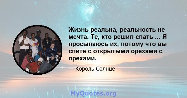 Жизнь реальна, реальность не мечта. Те, кто решил спать ... Я просыпаюсь их, потому что вы спите с открытыми орехами с орехами.