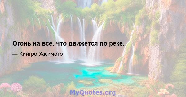 Огонь на все, что движется по реке.