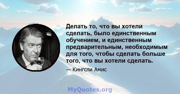 Делать то, что вы хотели сделать, было единственным обучением, и единственным предварительным, необходимым для того, чтобы сделать больше того, что вы хотели сделать.