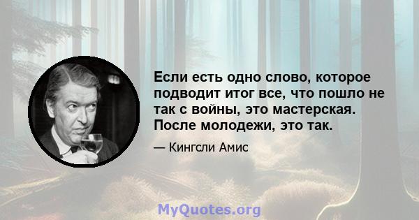 Если есть одно слово, которое подводит итог все, что пошло не так с войны, это мастерская. После молодежи, это так.