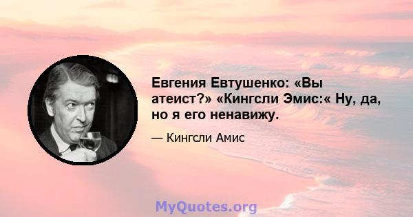 Евгения Евтушенко: «Вы атеист?» «Кингсли Эмис:« Ну, да, но я его ненавижу.