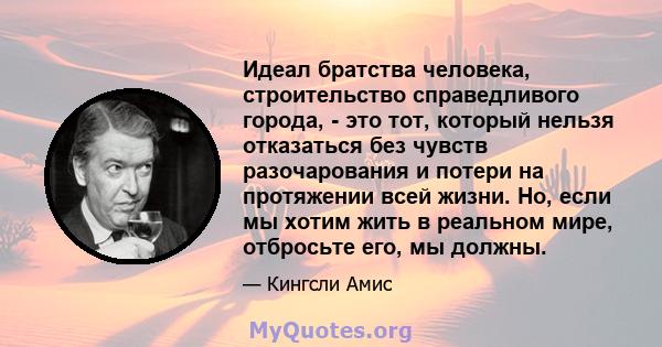 Идеал братства человека, строительство справедливого города, - это тот, который нельзя отказаться без чувств разочарования и потери на протяжении всей жизни. Но, если мы хотим жить в реальном мире, отбросьте его, мы