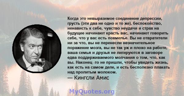 Когда это невыразимое соединение депрессии, грусть (эти два не одно и то же), беспокойство, ненависть к себе, чувство неудачи и страх на будущее начинают красть вас, начинают говорить себе, что у вас есть похмелье. Вы