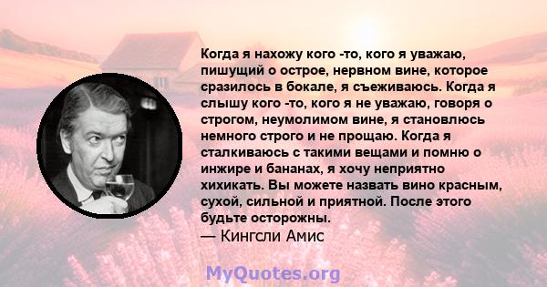 Когда я нахожу кого -то, кого я уважаю, пишущий о острое, нервном вине, которое сразилось в бокале, я съеживаюсь. Когда я слышу кого -то, кого я не уважаю, говоря о строгом, неумолимом вине, я становлюсь немного строго